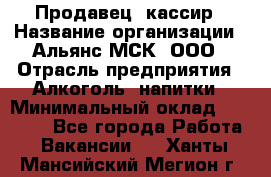 Продавец -кассир › Название организации ­ Альянс-МСК, ООО › Отрасль предприятия ­ Алкоголь, напитки › Минимальный оклад ­ 35 000 - Все города Работа » Вакансии   . Ханты-Мансийский,Мегион г.